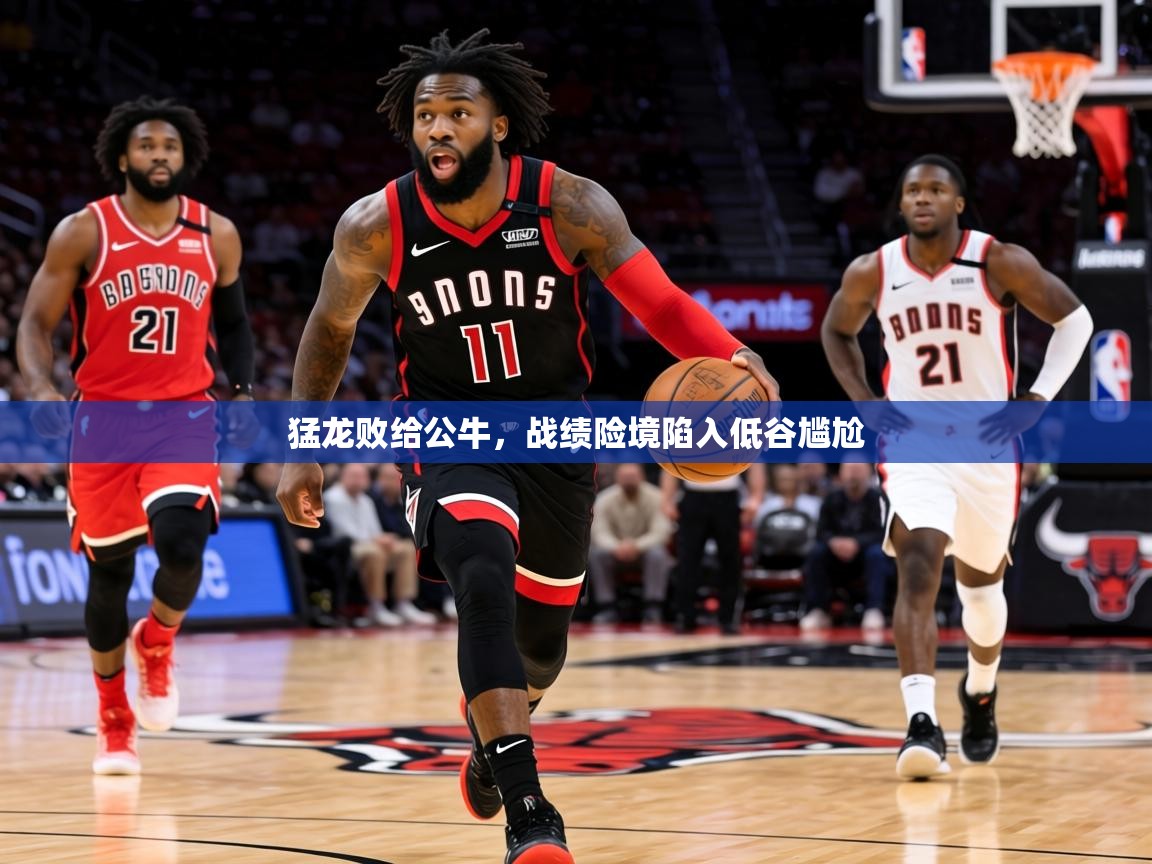 2026九游娱乐官网入口官方正版猛龙败给公牛，战绩险境陷入低谷尴尬  第3张